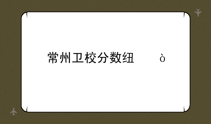 常州卫校分数线？