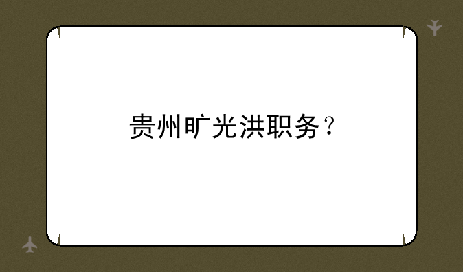贵州旷光洪职务？
