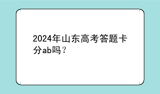 2024年山东高考答题卡分ab吗？