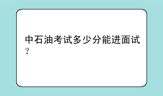中石油考试多少分能进面试？