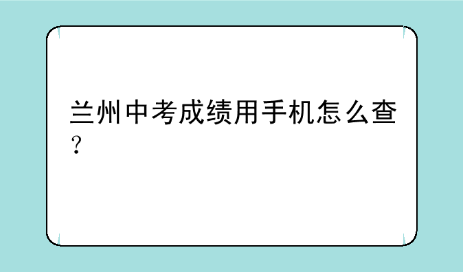 兰州中考成绩用手机怎么查？