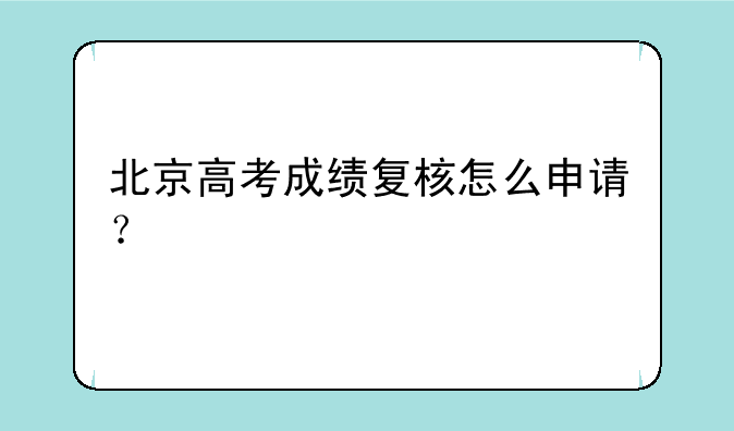 北京高考成绩复核怎么申请？
