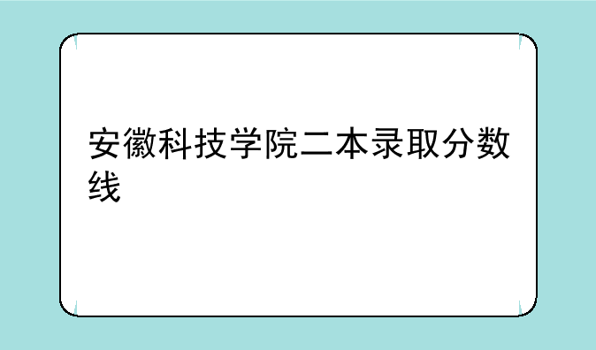 安徽科技学院二本录取分数线