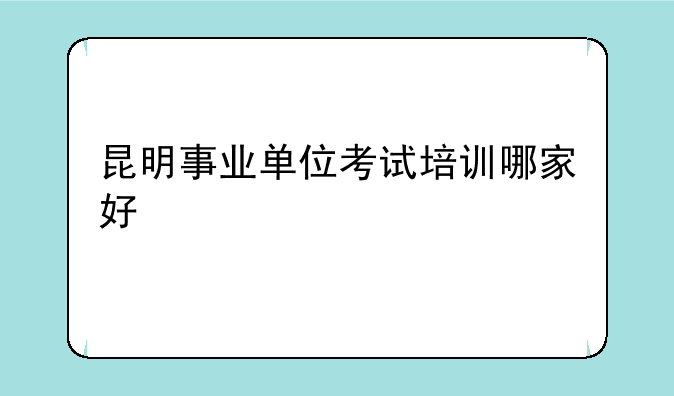昆明事业单位考试培训哪家好