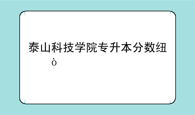 泰山科技学院专升本分数线？