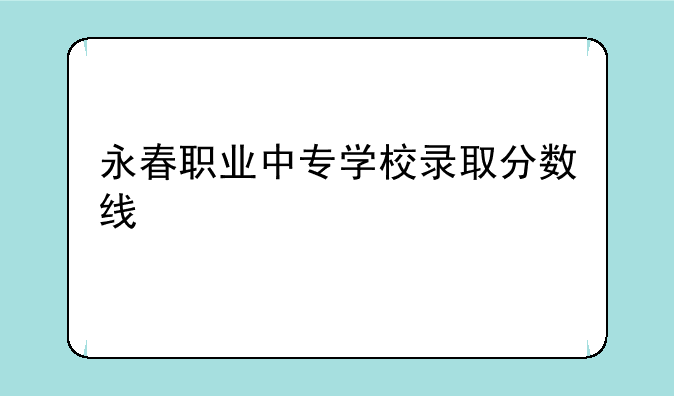 永春职业中专学校录取分数线
