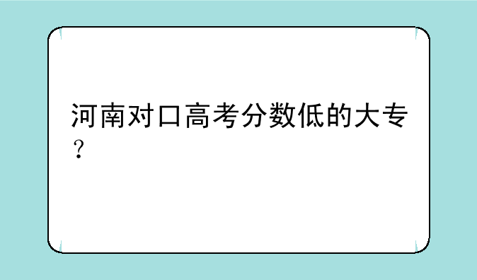 河南对口高考分数低的大专？