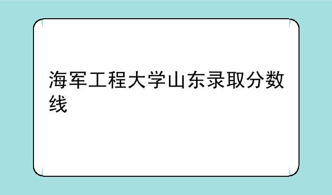 海军工程大学山东录取分数线