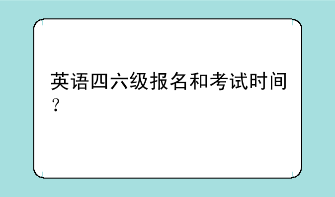 英语四六级报名和考试时间？