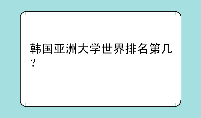 韩国亚洲大学世界排名第几？