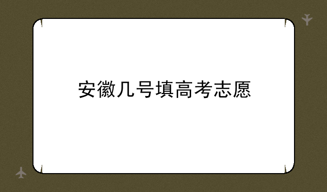 安徽几号填高考志愿-安徽高考志愿怎么填报步骤,附填报注意事