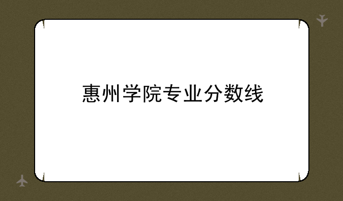 惠州学院专业分数线
