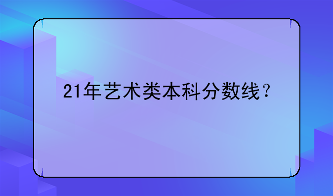 21年艺术类本科分数线？