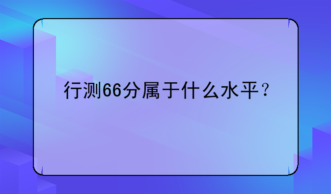 行测66分属于什么水平？