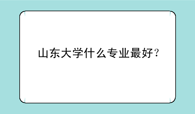 山东大学什么专业最好？