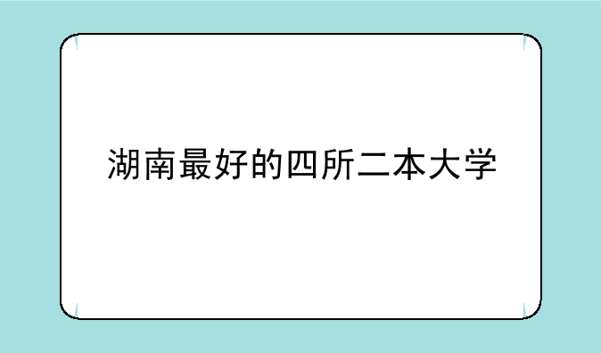 湖南最好的四所二本大学