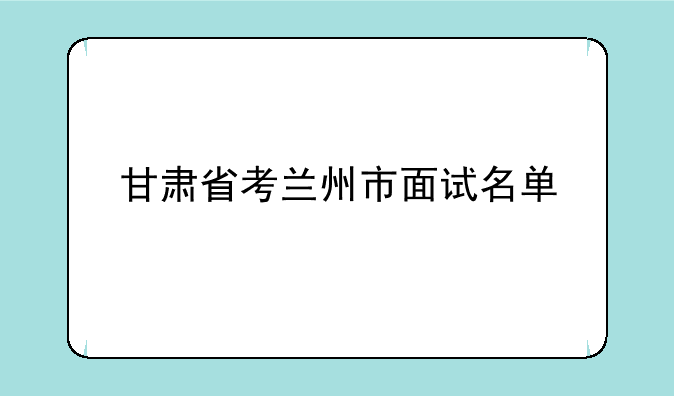 甘肃省考兰州市面试名单