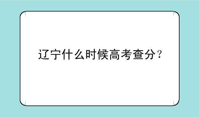 辽宁什么时候高考查分？