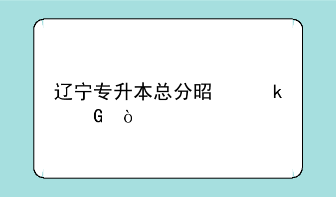 辽宁专升本总分是多少？