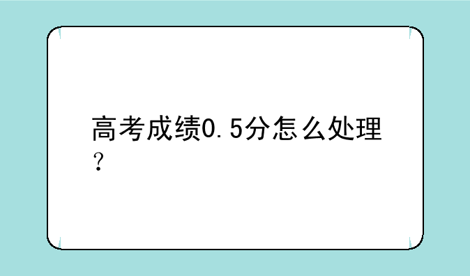 高考成绩0.5分怎么处理？