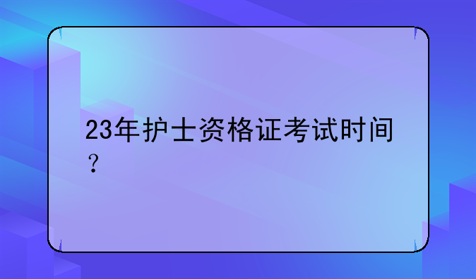 23年护士资格证考试时间？