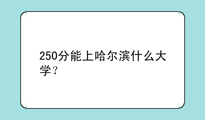 250分能上哈尔滨什么大学？