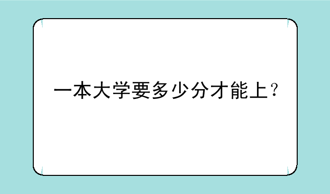一本大学要多少分才能上？