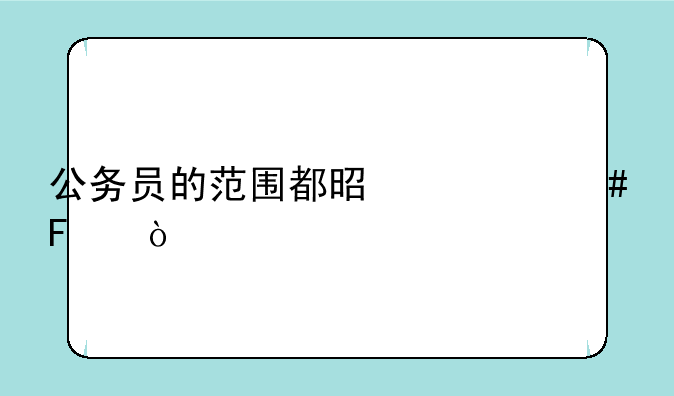 公务员的范围都是什么呀？