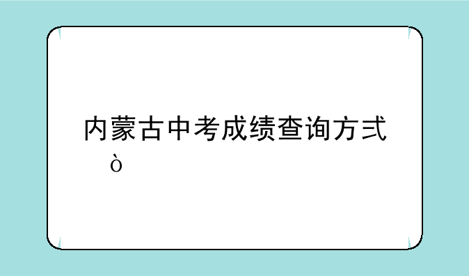 内蒙古中考成绩查询方式？