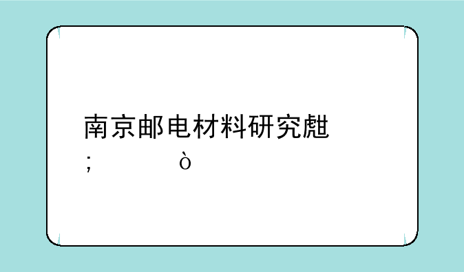 南京邮电材料研究生怎样？