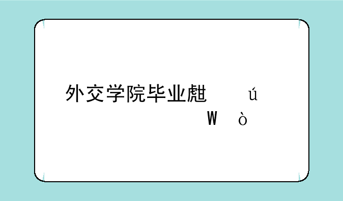 外交学院毕业生待遇如何？
