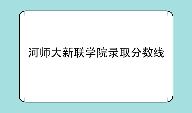 河师大新联学院录取分数线