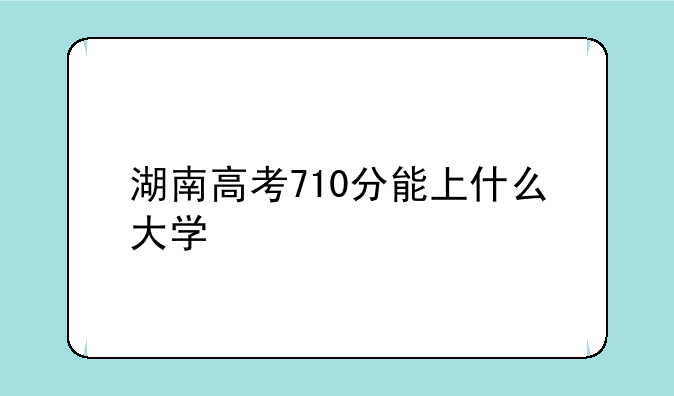 湖南高考710分能上什么大学