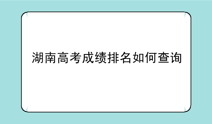 湖南高考成绩排名如何查询