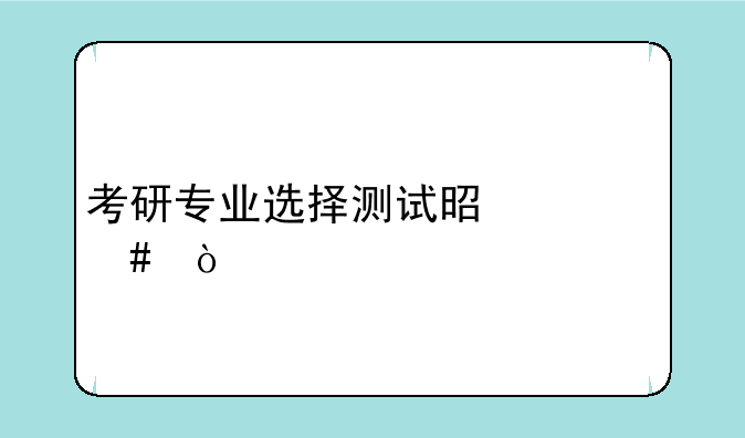 考研专业选择测试是什么？