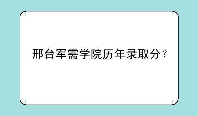 邢台军需学院历年录取分？
