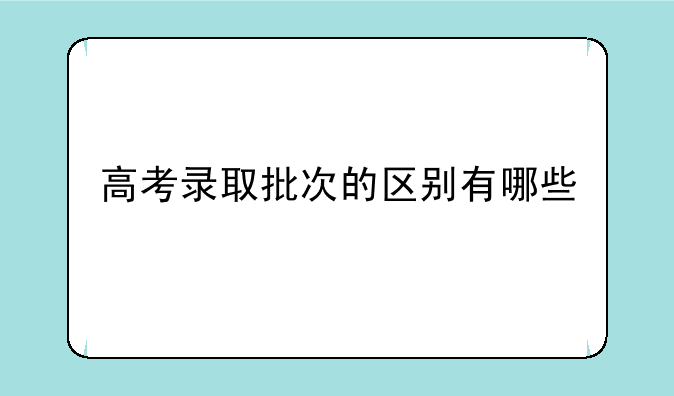 高考录取批次的区别有哪些