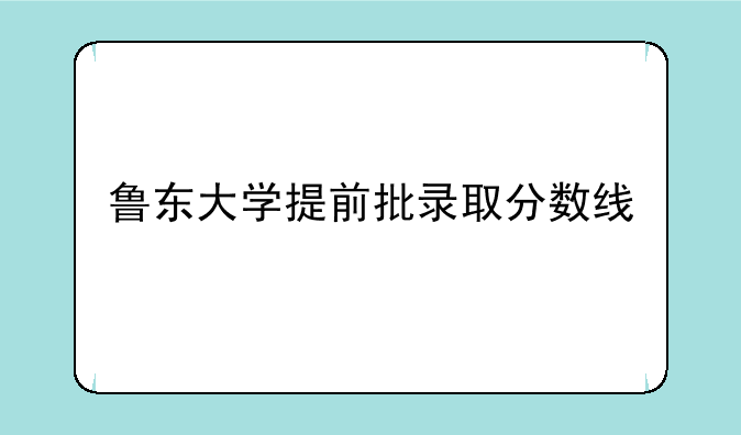 鲁东大学提前批录取分数线