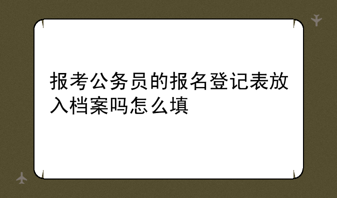报考公务员的报名登记表放入档案吗