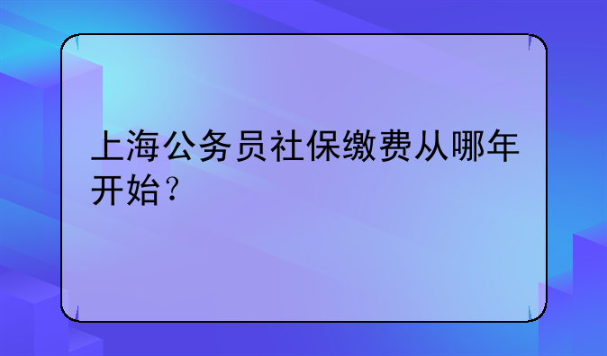 上海公务员社保缴费从哪年开始？