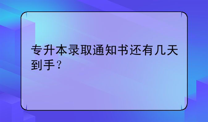 专升本录取通知书还有几天到手？