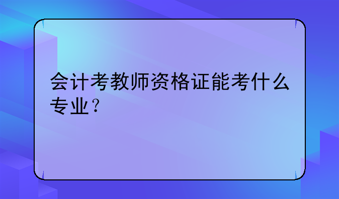 会计考教师资格证能考什么专业？
