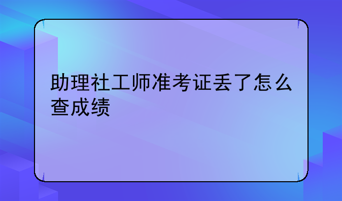 助理社工师准考证丢了怎么查成绩