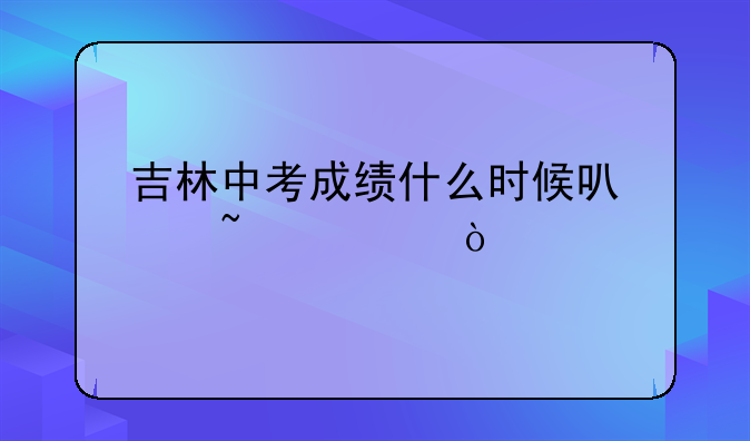 吉林中考成绩什么时候可以查询？