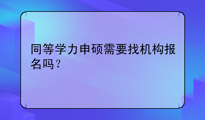 同等学力申硕需要找机构报名吗？