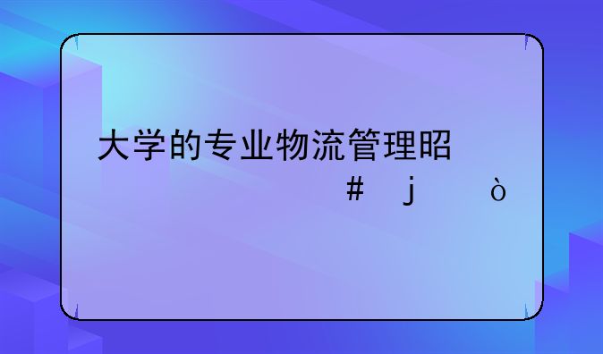 大学的专业物流管理是学什么的？