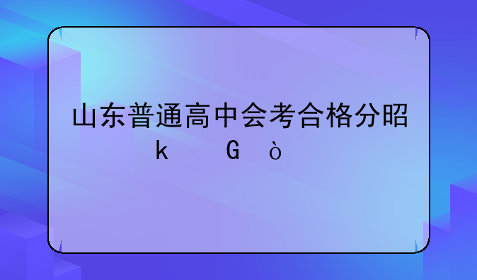 山东普通高中会考合格分是多少？