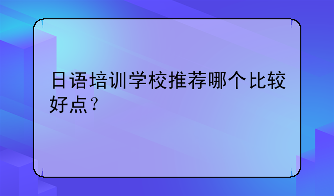 日语培训学校推荐哪个比较好点？