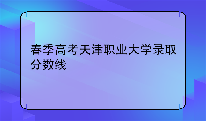 春季高考天津职业大学录取分数线