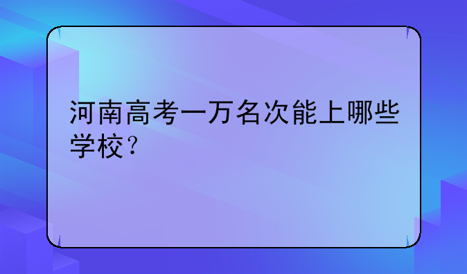 河南高考一万名次能上哪些学校？